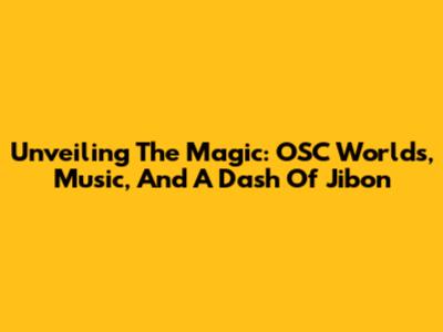 Unveiling The Magic: OSC Worlds, Music, And A Dash Of Jibon
