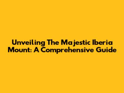 Unveiling The Majestic Iberia Mount: A Comprehensive Guide