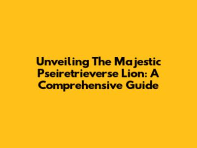 Unveiling The Majestic Pseiretrieverse Lion: A Comprehensive Guide