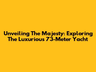Unveiling The Majesty: Exploring The Luxurious 73-Meter Yacht
