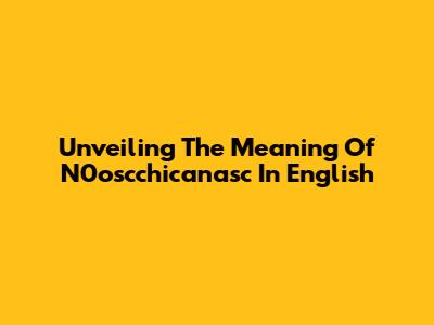 Unveiling The Meaning Of N0oscchicanasc In English