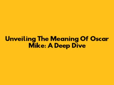 Unveiling The Meaning Of Oscar Mike: A Deep Dive