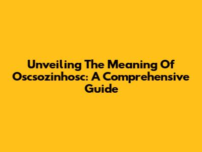 Unveiling The Meaning Of Oscsozinhosc: A Comprehensive Guide