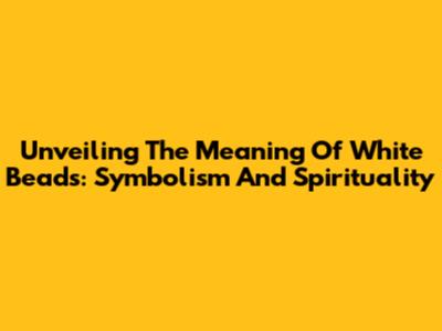 Unveiling The Meaning Of White Beads: Symbolism And Spirituality