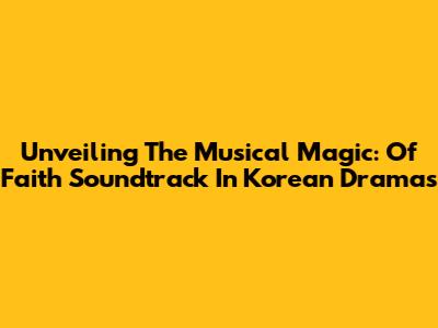 Unveiling The Musical Magic: Of Faith Soundtrack In Korean Dramas