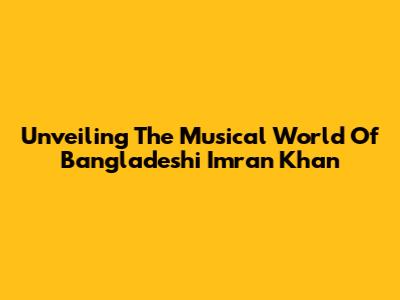 Unveiling The Musical World Of Bangladeshi Imran Khan
