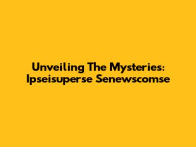 Unveiling The Mysteries: Ipseisuperse Senewscomse