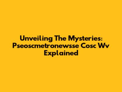 Unveiling The Mysteries: Pseoscmetronewsse Cosc Wv Explained