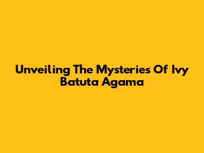 Unveiling The Mysteries Of Ivy Batuta Agama
