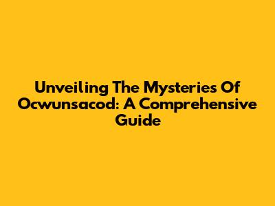 Unveiling The Mysteries Of Ocwunsacod: A Comprehensive Guide