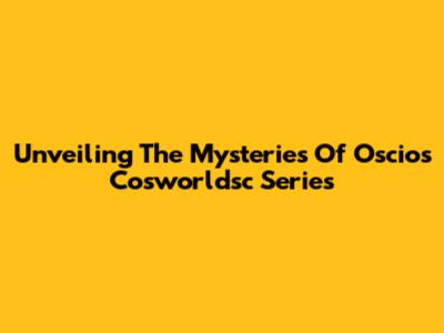Unveiling The Mysteries Of Oscios Cosworldsc Series