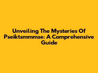 Unveiling The Mysteries Of Pseiktsmmmse: A Comprehensive Guide