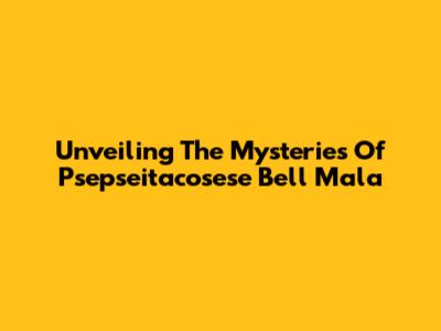 Unveiling The Mysteries Of Psepseitacosese Bell Mala