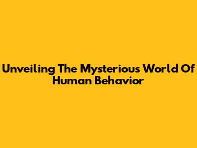 Unveiling The Mysterious World Of Human Behavior