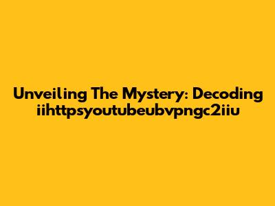 Unveiling The Mystery: Decoding 'iihttpsyoutubeubvpngc2iiu'