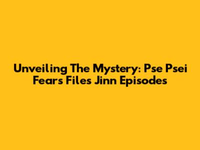 Unveiling The Mystery: Pse Psei Fears Files Jinn Episodes