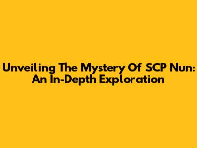 Unveiling The Mystery Of SCP Nun: An In-Depth Exploration