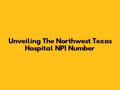 Unveiling The Northwest Texas Hospital NPI Number
