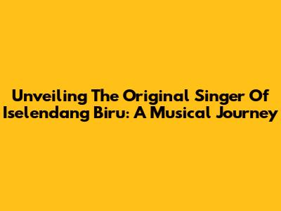 Unveiling The Original Singer Of 'Iselendang Biru': A Musical Journey
