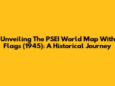 Unveiling The PSEI World Map With Flags (1945): A Historical Journey