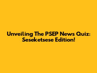 Unveiling The PSEP News Quiz: Seseketsese Edition!