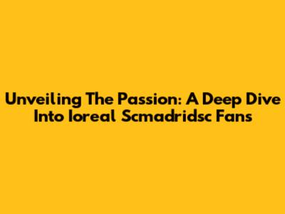 Unveiling The Passion: A Deep Dive Into Ioreal Scmadridsc Fans