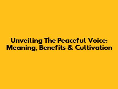 Unveiling The Peaceful Voice: Meaning, Benefits & Cultivation