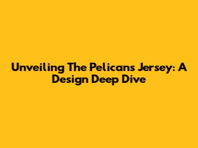Unveiling The Pelicans Jersey: A Design Deep Dive