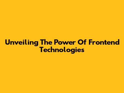 Unveiling The Power Of Frontend Technologies