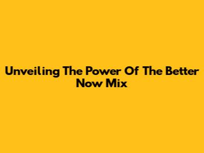 Unveiling The Power Of The Better Now Mix