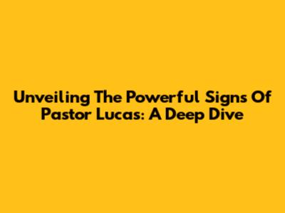 Unveiling The Powerful Signs Of Pastor Lucas: A Deep Dive