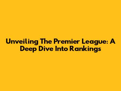 Unveiling The Premier League: A Deep Dive Into Rankings