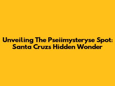 Unveiling The Pseiimysteryse Spot: Santa Cruz's Hidden Wonder
