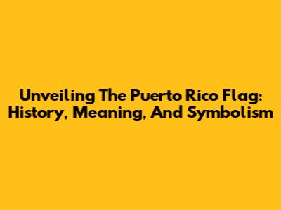 Unveiling The Puerto Rico Flag: History, Meaning, And Symbolism