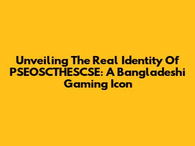 Unveiling The Real Identity Of PSEOSCTHESCSE: A Bangladeshi Gaming Icon