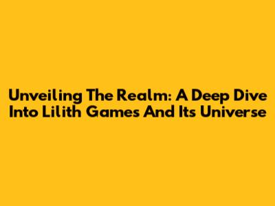 Unveiling The Realm: A Deep Dive Into Lilith Games And Its Universe