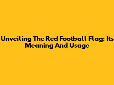 Unveiling The Red Football Flag: Its Meaning And Usage