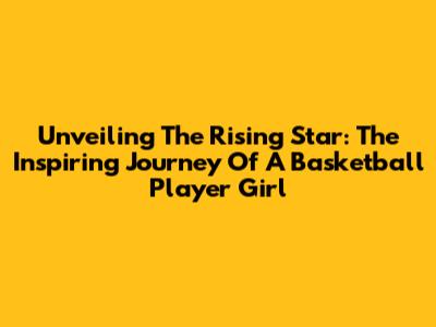 Unveiling The Rising Star: The Inspiring Journey Of A Basketball Player Girl