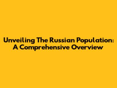 Unveiling The Russian Population: A Comprehensive Overview
