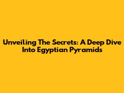 Unveiling The Secrets: A Deep Dive Into Egyptian Pyramids