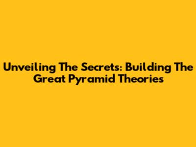 Unveiling The Secrets: Building The Great Pyramid Theories