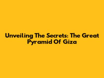 Unveiling The Secrets: The Great Pyramid Of Giza