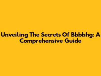 Unveiling The Secrets Of Bbbbhg: A Comprehensive Guide
