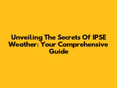 Unveiling The Secrets Of IPSE Weather: Your Comprehensive Guide
