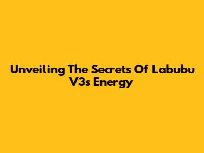 Unveiling The Secrets Of Labubu V3's Energy