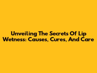 Unveiling The Secrets Of Lip Wetness: Causes, Cures, And Care