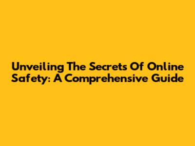 Unveiling The Secrets Of Online Safety: A Comprehensive Guide