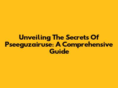 Unveiling The Secrets Of Pseeguzairuse: A Comprehensive Guide