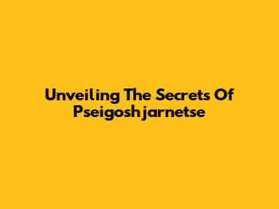Unveiling The Secrets Of Pseigoshjarnetse