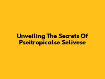 Unveiling The Secrets Of Pseitropicalse Selivese